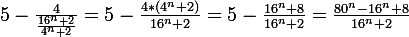 \large 5 - \frac{4}{\frac{16^{n}+2}{4^{n}+2}} = 5 - \frac{4*(4^n+2)}{16^n+2} = 5 - \frac{16^n+8}{16^n+2} = \frac{80^n-16^n+8}{16^n+2}